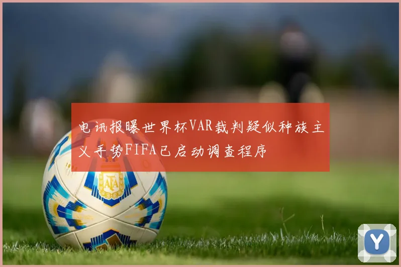 电讯报曝世界杯VAR裁判疑似种族主义手势FIFA已启动调查程序